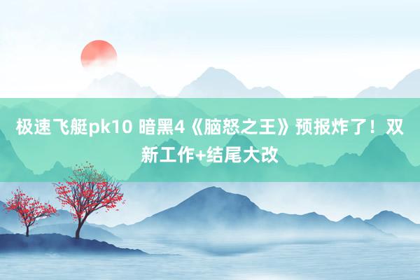 极速飞艇pk10 暗黑4《脑怒之王》预报炸了！双新工作+结尾大改