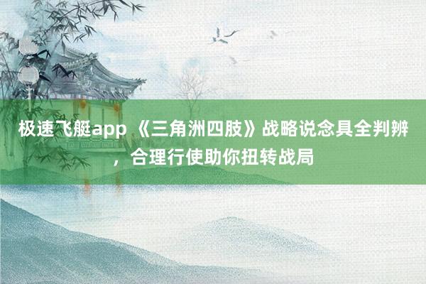 极速飞艇app 《三角洲四肢》战略说念具全判辨，合理行使助你扭转战局