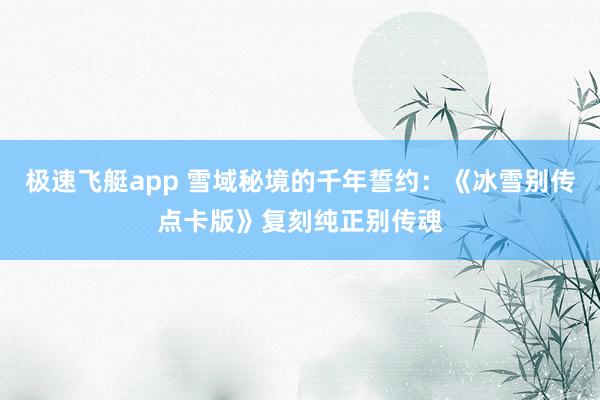 极速飞艇app 雪域秘境的千年誓约：《冰雪别传点卡版》复刻纯正别传魂