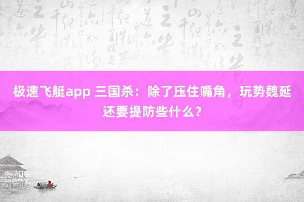 极速飞艇app 三国杀：除了压住嘴角，玩势魏延还要提防些什么？