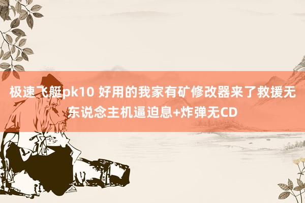极速飞艇pk10 好用的我家有矿修改器来了救援无东说念主机逼迫息+炸弹无CD