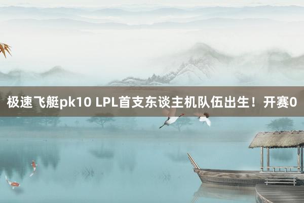 极速飞艇pk10 LPL首支东谈主机队伍出生！开赛0