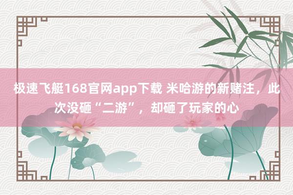极速飞艇168官网app下载 米哈游的新赌注，此次没砸“二游”，却砸了玩家的心