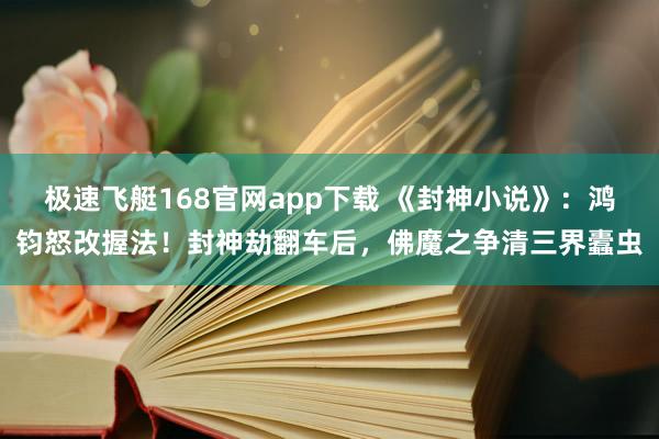 极速飞艇168官网app下载 《封神小说》：鸿钧怒改握法！封神劫翻车后，佛魔之争清三界蠹虫