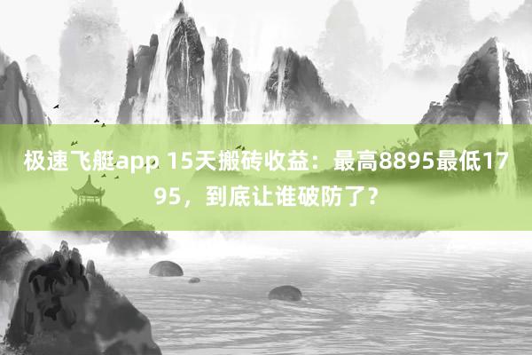 极速飞艇app 15天搬砖收益：最高8895最低1795，到底让谁破防了？
