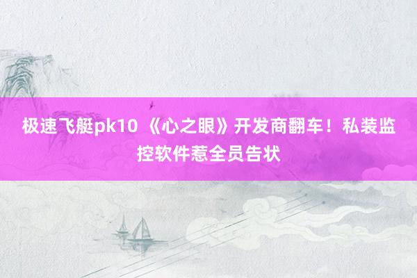极速飞艇pk10 《心之眼》开发商翻车！私装监控软件惹全员告状