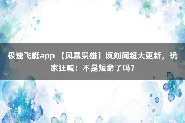极速飞艇app 【风暴枭雄】顷刻间超大更新，玩家狂喊：不是短命了吗？