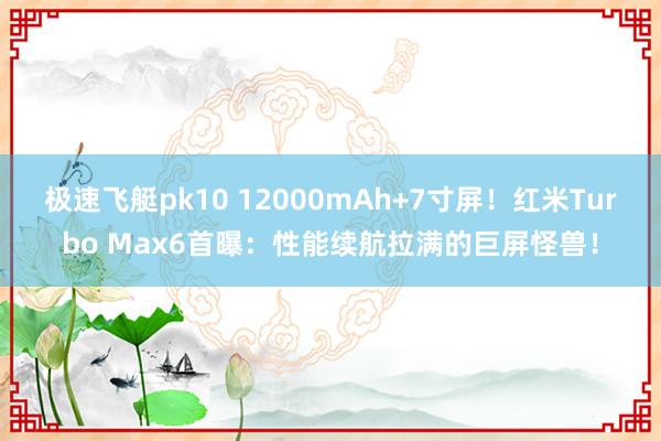 极速飞艇pk10 12000mAh+7寸屏！红米Turbo Max6首曝：性能续航拉满的巨屏怪兽！