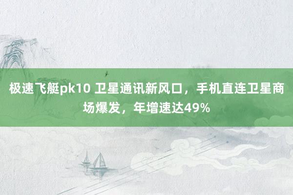 极速飞艇pk10 卫星通讯新风口，手机直连卫星商场爆发，年增速达49%