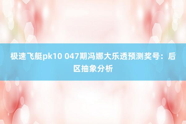 极速飞艇pk10 047期冯娜大乐透预测奖号：后区抽象分析