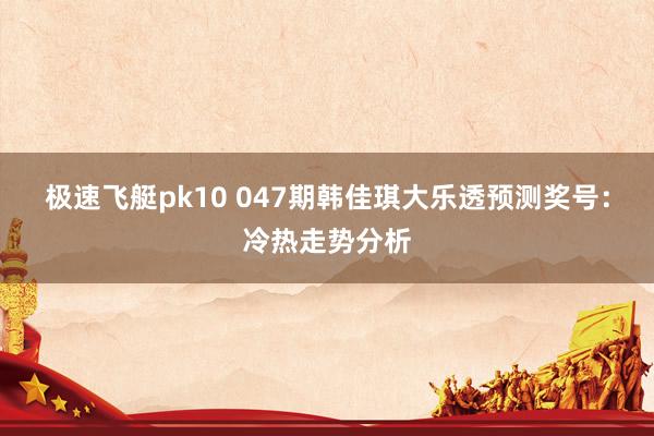 极速飞艇pk10 047期韩佳琪大乐透预测奖号：冷热走势分析