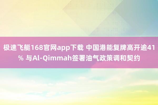 极速飞艇168官网app下载 中国港能复牌高开逾41% 与Al-Qimmah签署油气政策调和契约