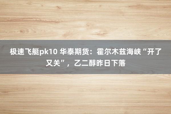 极速飞艇pk10 华泰期货：霍尔木兹海峡“开了又关”，乙二醇昨日下落