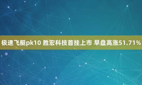 极速飞艇pk10 胜宏科技首挂上市 早盘高涨51.71%