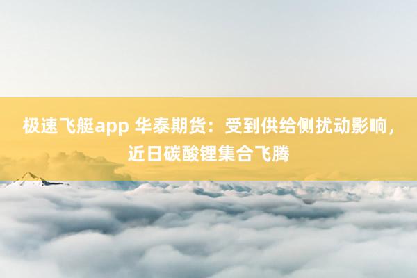 极速飞艇app 华泰期货：受到供给侧扰动影响，近日碳酸锂集合飞腾