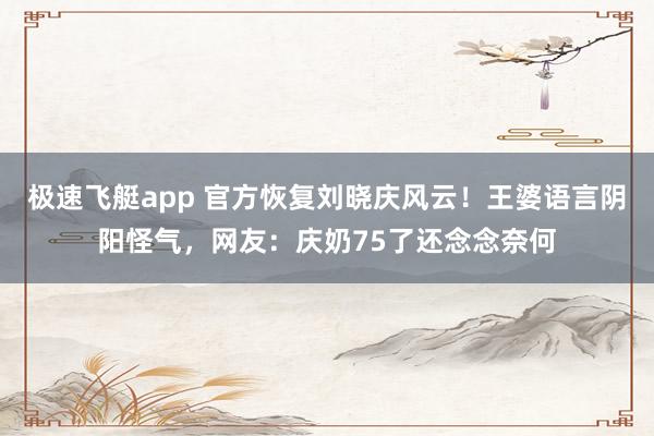 极速飞艇app 官方恢复刘晓庆风云！王婆语言阴阳怪气，网友：庆奶75了还念念奈何