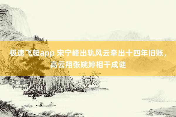 极速飞艇app 宋宁峰出轨风云牵出十四年旧账，高云翔张婉婷相干成谜