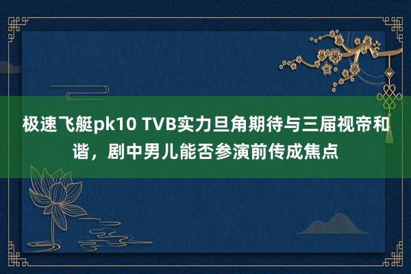 极速飞艇pk10 TVB实力旦角期待与三届视帝和谐，剧中男儿能否参演前传成焦点
