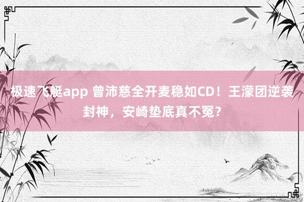极速飞艇app 曾沛慈全开麦稳如CD！王濛团逆袭封神，安崎垫底真不冤？