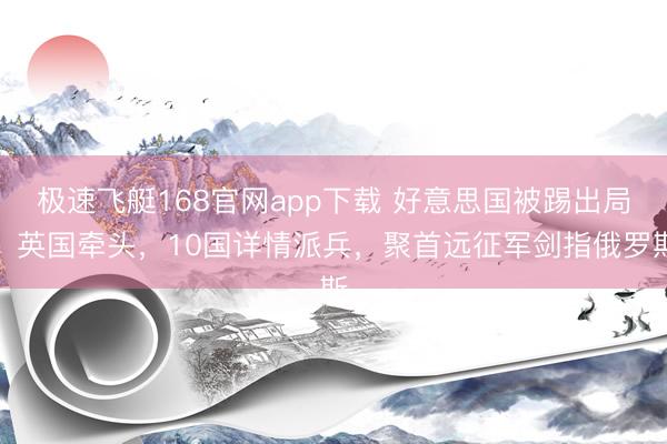 极速飞艇168官网app下载 好意思国被踢出局！英国牵头，10国详情派兵，聚首远征军剑指俄罗斯