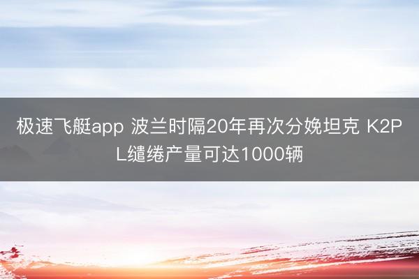 极速飞艇app 波兰时隔20年再次分娩坦克 K2PL缱绻产量可达1000辆