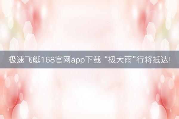 极速飞艇168官网app下载 “极大雨”行将抵达!