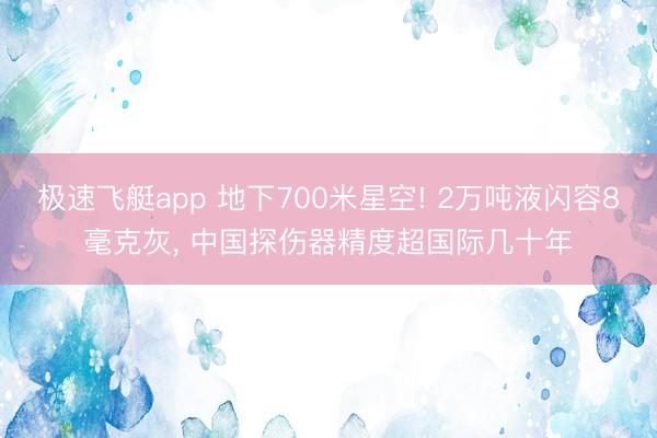 极速飞艇app 地下700米星空! 2万吨液闪容8毫克灰， 中国探伤器精度超国际几十年