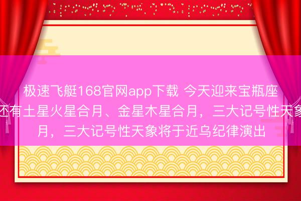 极速飞艇168官网app下载 今天迎来宝瓶座极大流星雨，近日还有土星火星合月、金星木星合月，三大记号性天象将于近乌纪律演出