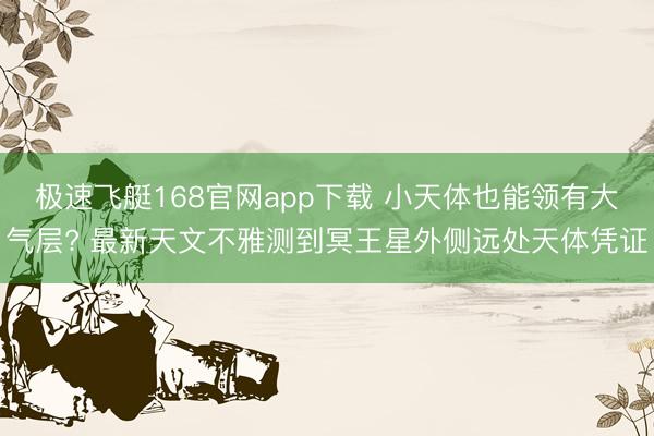 极速飞艇168官网app下载 小天体也能领有大气层? 最新天文不雅测到冥王星外侧远处天体凭证