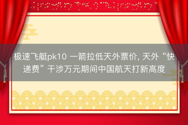 极速飞艇pk10 一箭拉低天外票价， 天外 “快递费” 干涉万元期间中国航天打新高度