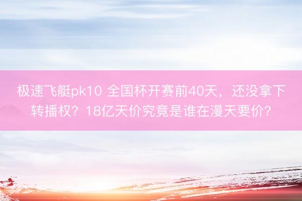 极速飞艇pk10 全国杯开赛前40天，还没拿下转播权？18亿天价究竟是谁在漫天要价？