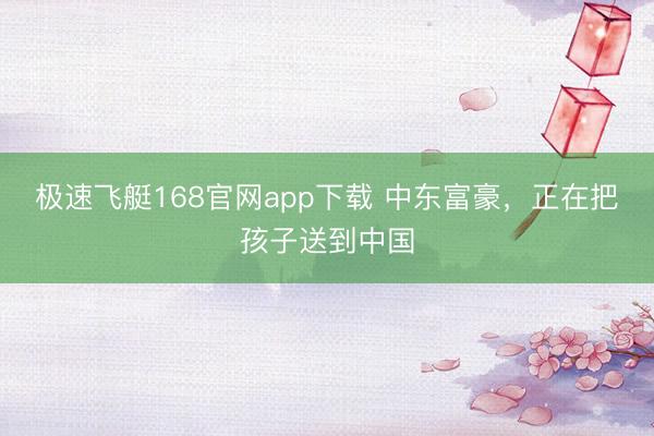 极速飞艇168官网app下载 中东富豪，正在把孩子送到中国