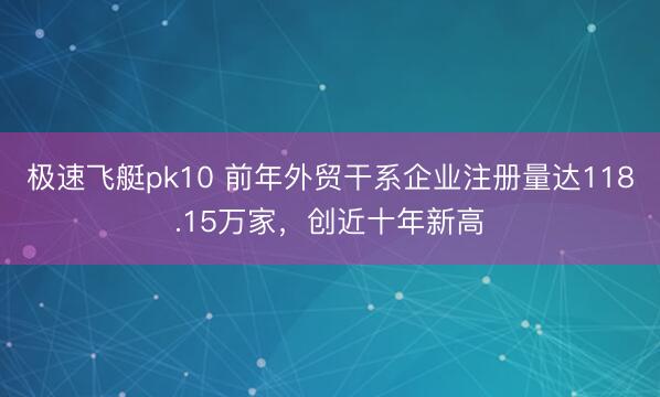 极速飞艇pk10 前年外贸干系企业注册量达118.15万家，创近十年新高