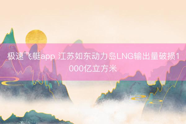 极速飞艇app 江苏如东动力岛LNG输出量破损1000亿立方米