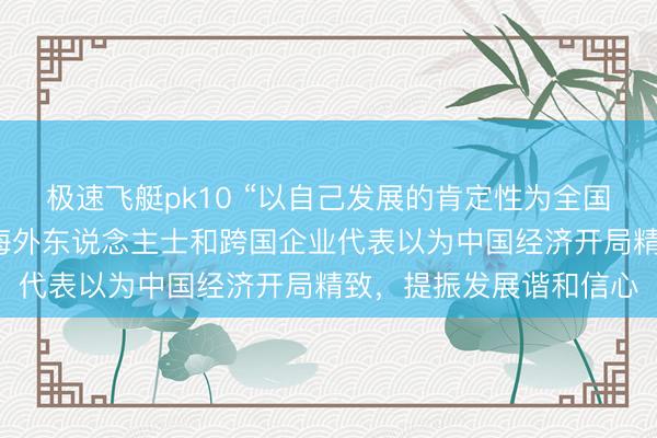 极速飞艇pk10 “以自己发展的肯定性为全国经济注入踏实性”——海外东说念主士和跨国企业代表以为中国经济开局精致，提振发展谐和信心