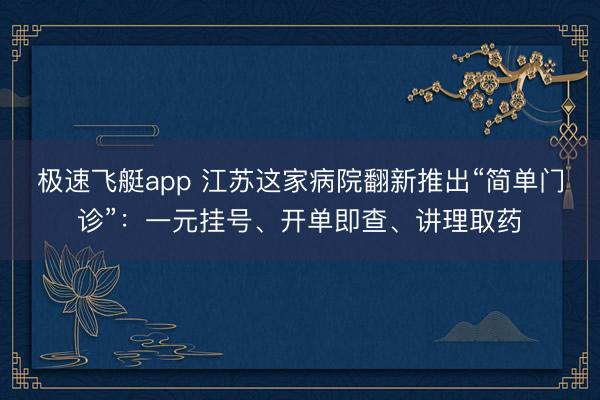 极速飞艇app 江苏这家病院翻新推出“简单门诊”：一元挂号、开单即查、讲理取药