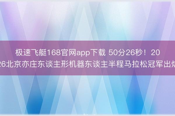 极速飞艇168官网app下载 50分26秒！2026北京亦庄东谈主形机器东谈主半程马拉松冠军出炉