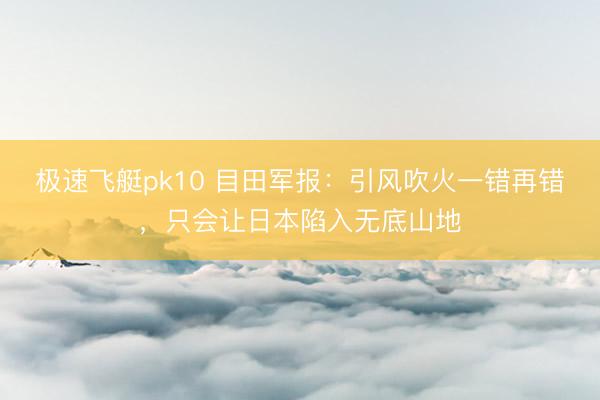极速飞艇pk10 目田军报：引风吹火一错再错，只会让日本陷入无底山地