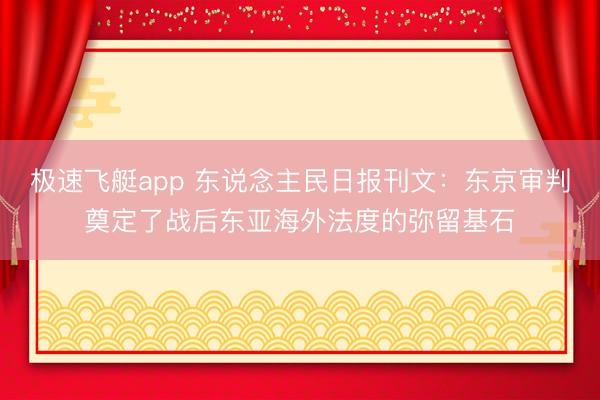 极速飞艇app 东说念主民日报刊文：东京审判奠定了战后东亚海外法度的弥留基石