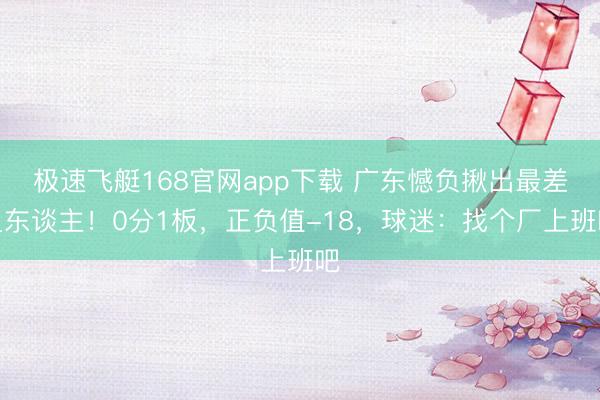 极速飞艇168官网app下载 广东憾负揪出最差之东谈主！0分1板，正负值-18，球迷：找个厂上班吧