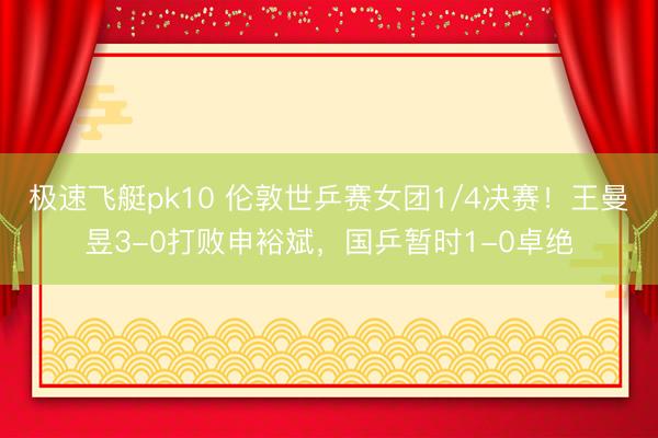 极速飞艇pk10 伦敦世乒赛女团1/4决赛！王曼昱3-0打败申裕斌，国乒暂时1-0卓绝