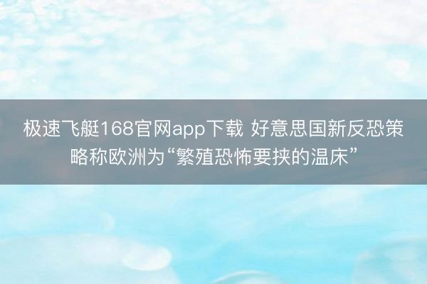 极速飞艇168官网app下载 好意思国新反恐策略称欧洲为“繁殖恐怖要挟的温床”