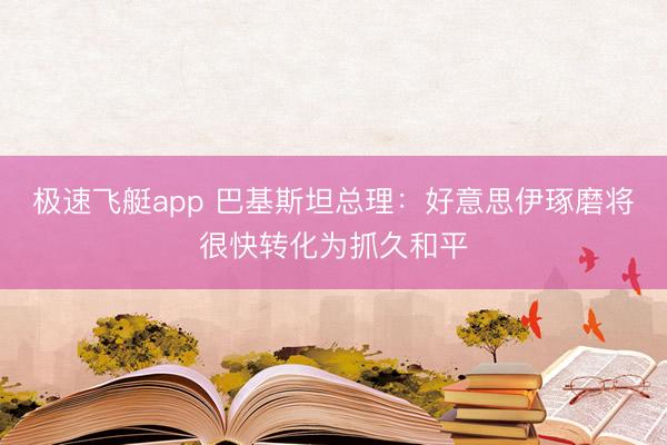 极速飞艇app 巴基斯坦总理：好意思伊琢磨将很快转化为抓久和平