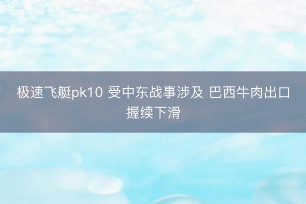 极速飞艇pk10 受中东战事涉及 巴西牛肉出口握续下滑