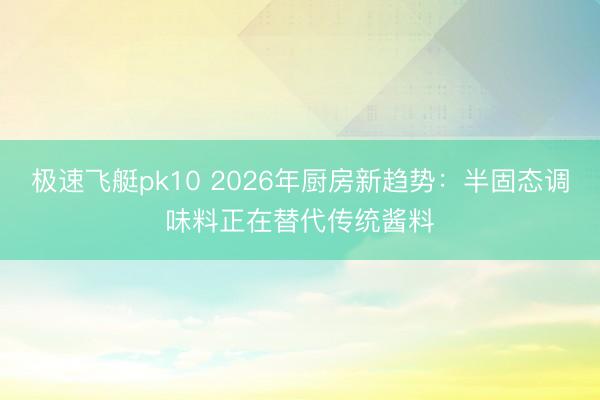 极速飞艇pk10 2026年厨房新趋势：半固态调味料正在替代传统酱料